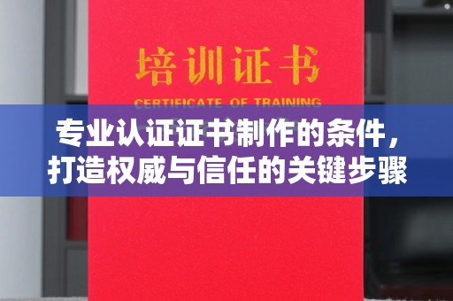 平谷专业认证证书制作的条件，打造权威与信任的关键步骤